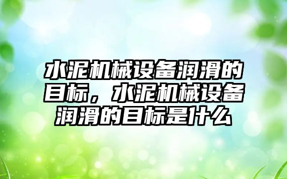 水泥機械設備潤滑的目標，水泥機械設備潤滑的目標是什么