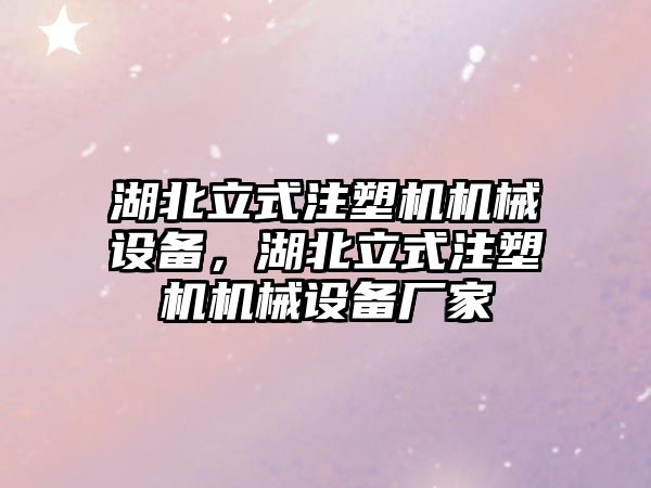 湖北立式注塑機機械設(shè)備，湖北立式注塑機機械設(shè)備廠家