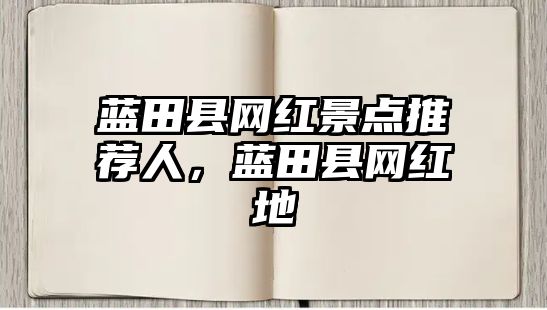 藍(lán)田縣網(wǎng)紅景點推薦人，藍(lán)田縣網(wǎng)紅地