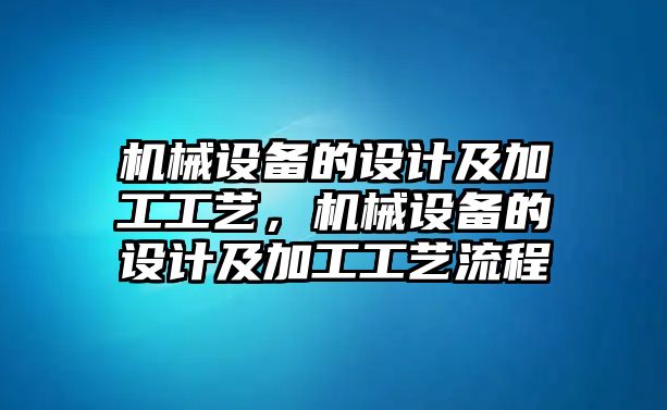 機(jī)械設(shè)備的設(shè)計(jì)及加工工藝，機(jī)械設(shè)備的設(shè)計(jì)及加工工藝流程