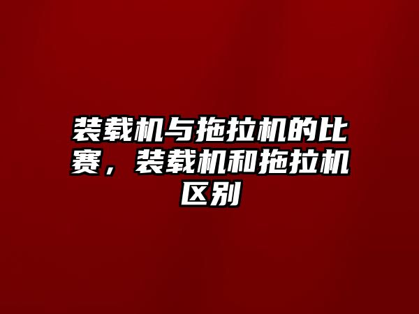 裝載機與拖拉機的比賽，裝載機和拖拉機區(qū)別