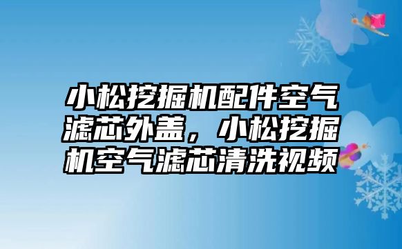 小松挖掘機(jī)配件空氣濾芯外蓋，小松挖掘機(jī)空氣濾芯清洗視頻