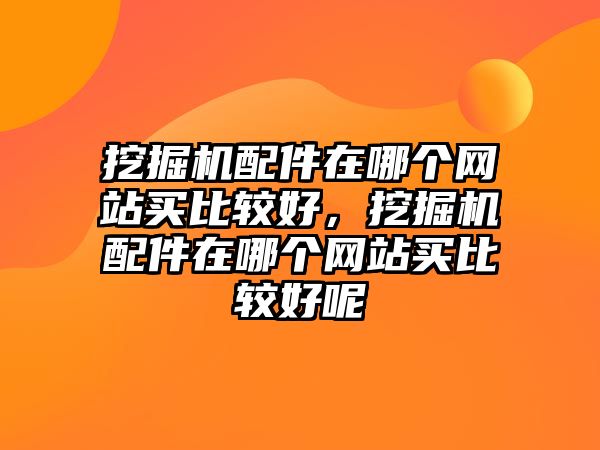 挖掘機(jī)配件在哪個(gè)網(wǎng)站買(mǎi)比較好，挖掘機(jī)配件在哪個(gè)網(wǎng)站買(mǎi)比較好呢