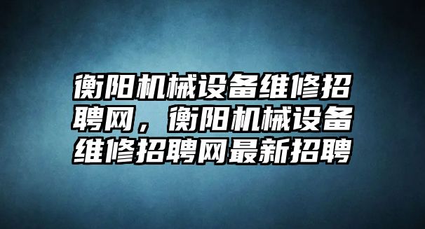 衡陽機(jī)械設(shè)備維修招聘網(wǎng)，衡陽機(jī)械設(shè)備維修招聘網(wǎng)最新招聘