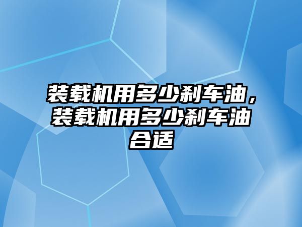 裝載機用多少剎車油，裝載機用多少剎車油合適