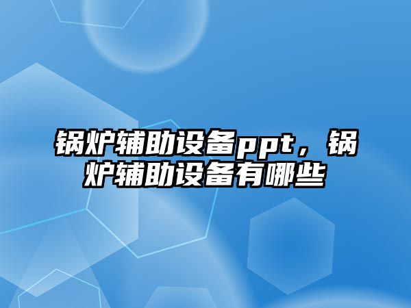 鍋爐輔助設備ppt，鍋爐輔助設備有哪些