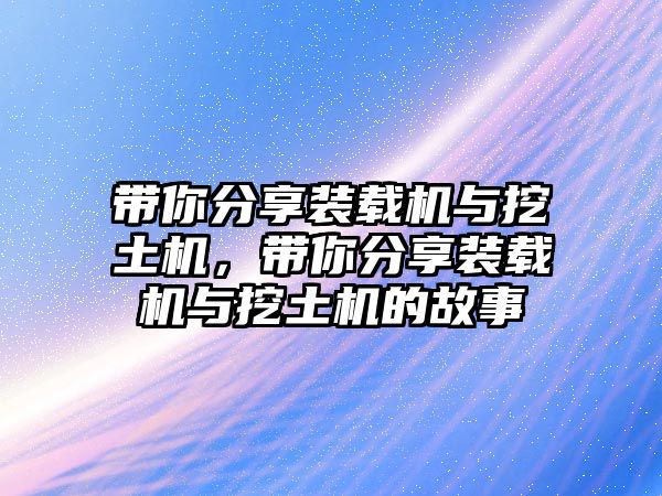 帶你分享裝載機與挖土機，帶你分享裝載機與挖土機的故事