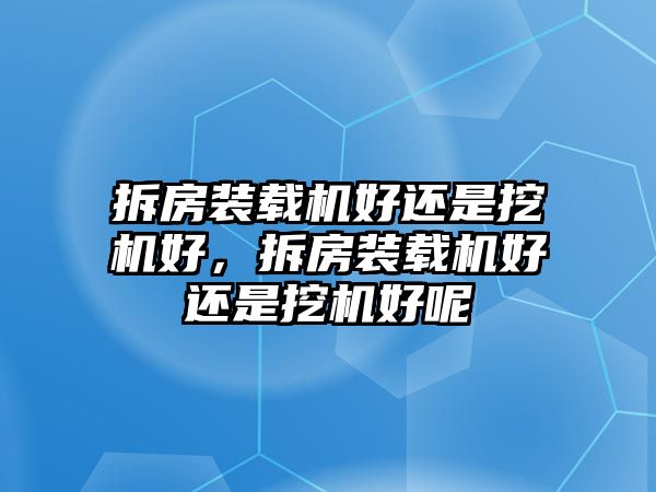 拆房裝載機(jī)好還是挖機(jī)好，拆房裝載機(jī)好還是挖機(jī)好呢