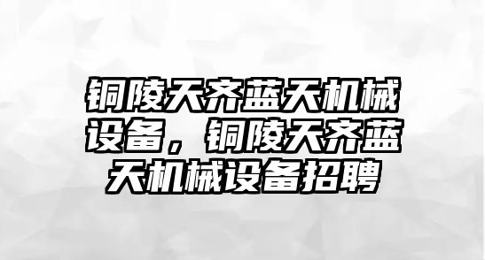 銅陵天齊藍(lán)天機(jī)械設(shè)備，銅陵天齊藍(lán)天機(jī)械設(shè)備招聘