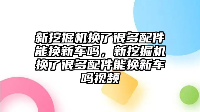 新挖掘機(jī)換了很多配件能換新車嗎，新挖掘機(jī)換了很多配件能換新車嗎視頻