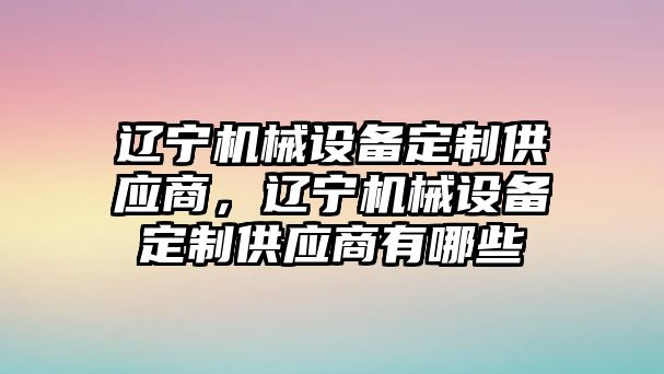 遼寧機(jī)械設(shè)備定制供應(yīng)商，遼寧機(jī)械設(shè)備定制供應(yīng)商有哪些