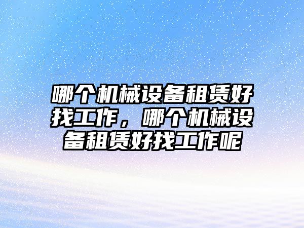 哪個(gè)機(jī)械設(shè)備租賃好找工作，哪個(gè)機(jī)械設(shè)備租賃好找工作呢