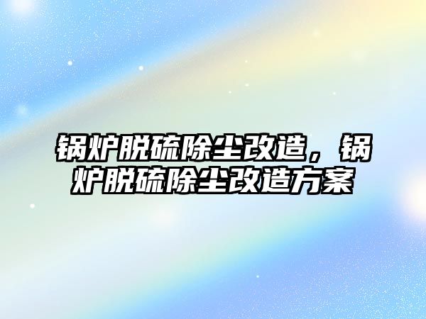 鍋爐脫硫除塵改造，鍋爐脫硫除塵改造方案