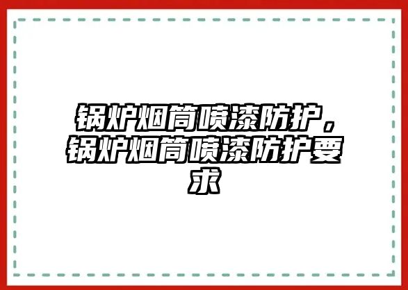 鍋爐煙筒噴漆防護，鍋爐煙筒噴漆防護要求