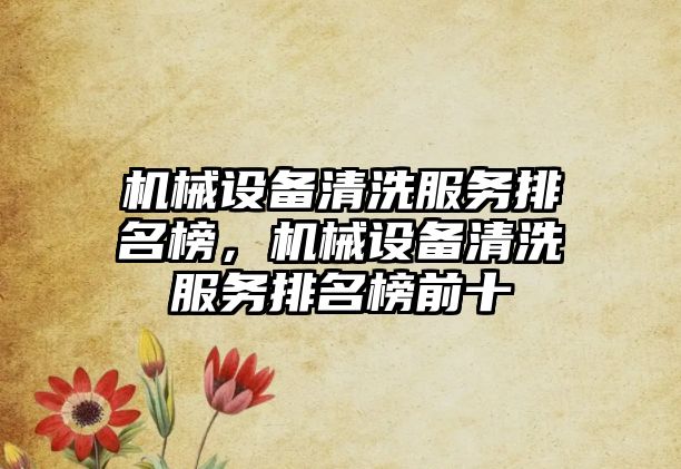 機(jī)械設(shè)備清洗服務(wù)排名榜，機(jī)械設(shè)備清洗服務(wù)排名榜前十