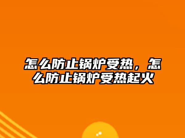 怎么防止鍋爐受熱，怎么防止鍋爐受熱起火