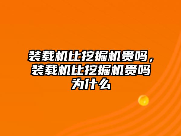 裝載機(jī)比挖掘機(jī)貴嗎，裝載機(jī)比挖掘機(jī)貴嗎為什么