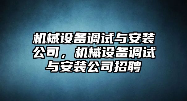 機械設(shè)備調(diào)試與安裝公司，機械設(shè)備調(diào)試與安裝公司招聘