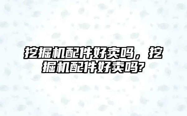 挖掘機配件好賣嗎，挖掘機配件好賣嗎?