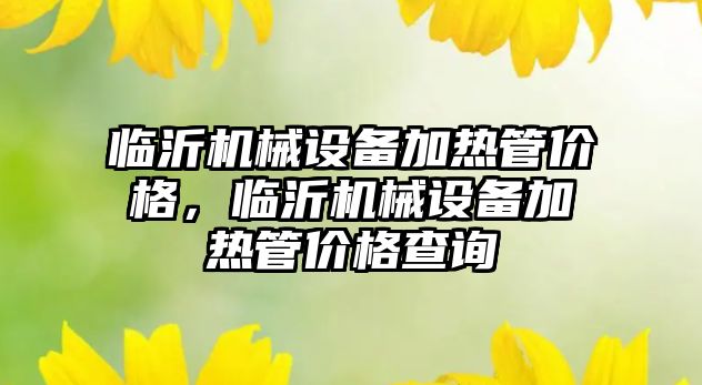 臨沂機械設備加熱管價格，臨沂機械設備加熱管價格查詢