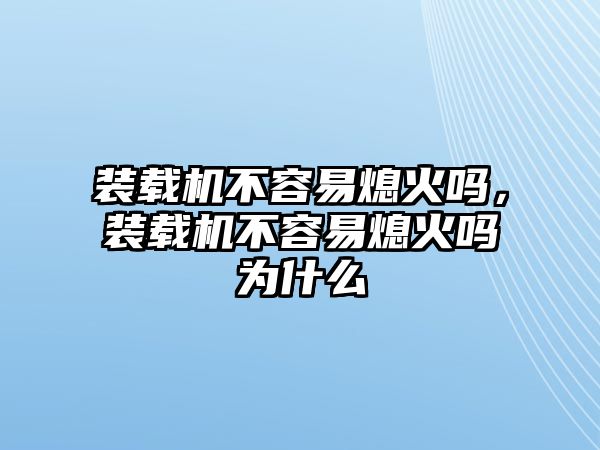 裝載機(jī)不容易熄火嗎，裝載機(jī)不容易熄火嗎為什么