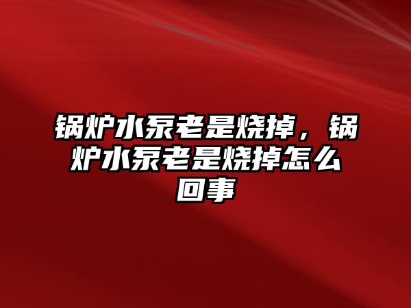 鍋爐水泵老是燒掉，鍋爐水泵老是燒掉怎么回事