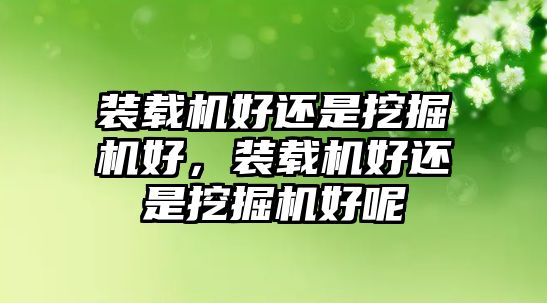 裝載機好還是挖掘機好，裝載機好還是挖掘機好呢