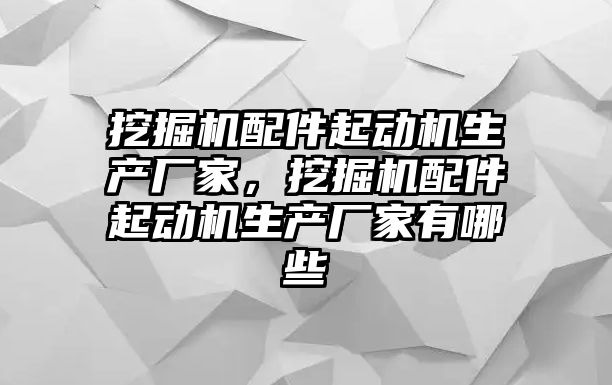 挖掘機(jī)配件起動(dòng)機(jī)生產(chǎn)廠家，挖掘機(jī)配件起動(dòng)機(jī)生產(chǎn)廠家有哪些