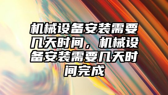 機械設(shè)備安裝需要幾天時間，機械設(shè)備安裝需要幾天時間完成