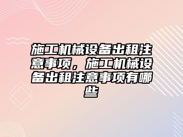 施工機械設(shè)備出租注意事項，施工機械設(shè)備出租注意事項有哪些