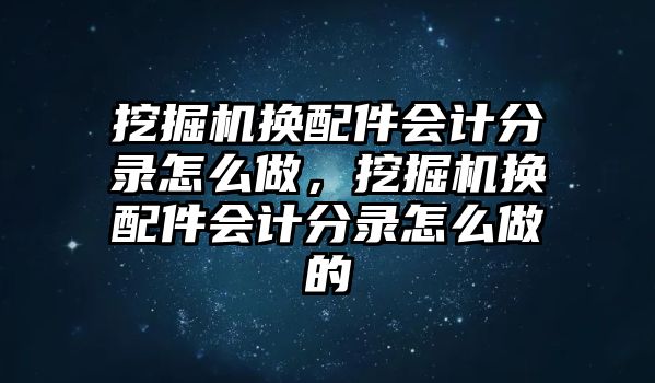 挖掘機(jī)換配件會計分錄怎么做，挖掘機(jī)換配件會計分錄怎么做的