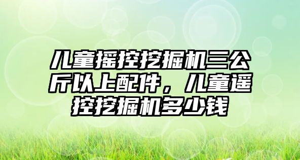 兒童搖控挖掘機(jī)三公斤以上配件，兒童遙控挖掘機(jī)多少錢