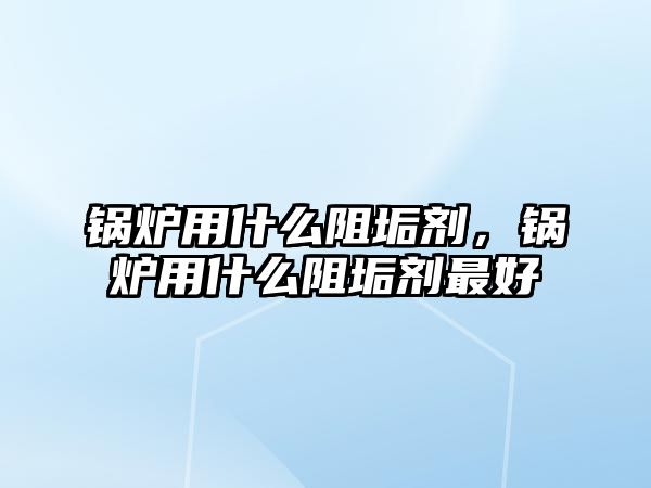 鍋爐用什么阻垢劑，鍋爐用什么阻垢劑最好