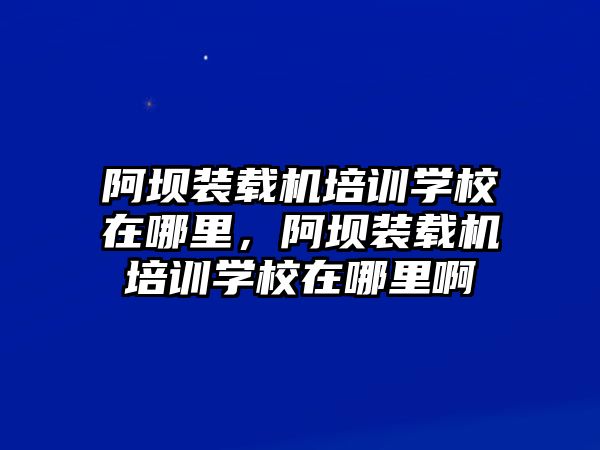 阿壩裝載機(jī)培訓(xùn)學(xué)校在哪里，阿壩裝載機(jī)培訓(xùn)學(xué)校在哪里啊