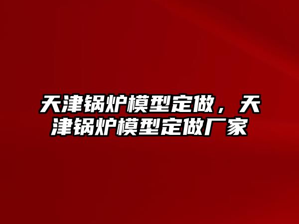 天津鍋爐模型定做，天津鍋爐模型定做廠家