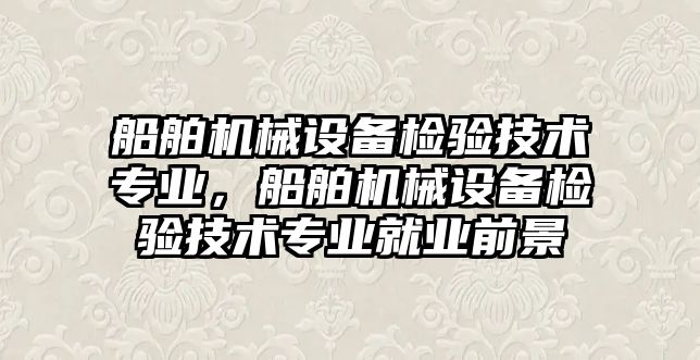 船舶機械設備檢驗技術專業(yè)，船舶機械設備檢驗技術專業(yè)就業(yè)前景