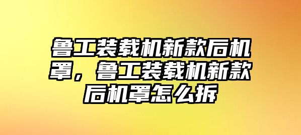 魯工裝載機(jī)新款后機(jī)罩，魯工裝載機(jī)新款后機(jī)罩怎么拆