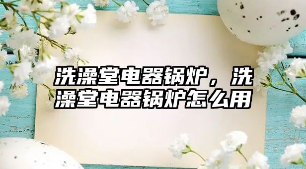 洗澡堂電器鍋爐，洗澡堂電器鍋爐怎么用