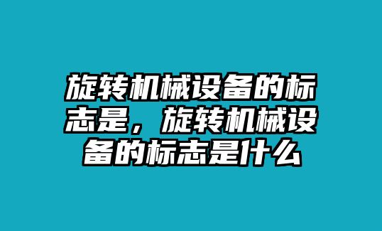 旋轉(zhuǎn)機(jī)械設(shè)備的標(biāo)志是，旋轉(zhuǎn)機(jī)械設(shè)備的標(biāo)志是什么