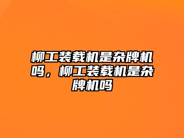 柳工裝載機(jī)是雜牌機(jī)嗎，柳工裝載機(jī)是雜牌機(jī)嗎