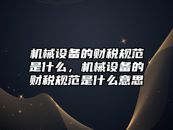 機械設備的財稅規(guī)范是什么，機械設備的財稅規(guī)范是什么意思