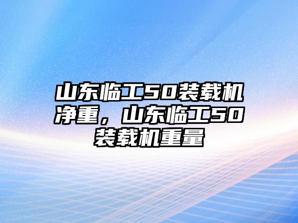 山東臨工50裝載機凈重，山東臨工50裝載機重量