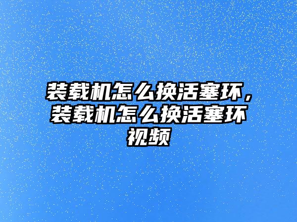 裝載機(jī)怎么換活塞環(huán)，裝載機(jī)怎么換活塞環(huán)視頻