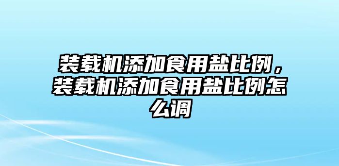 裝載機(jī)添加食用鹽比例，裝載機(jī)添加食用鹽比例怎么調(diào)