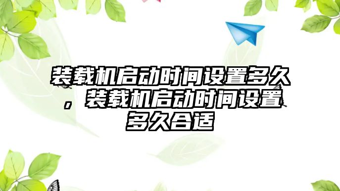 裝載機(jī)啟動時間設(shè)置多久，裝載機(jī)啟動時間設(shè)置多久合適