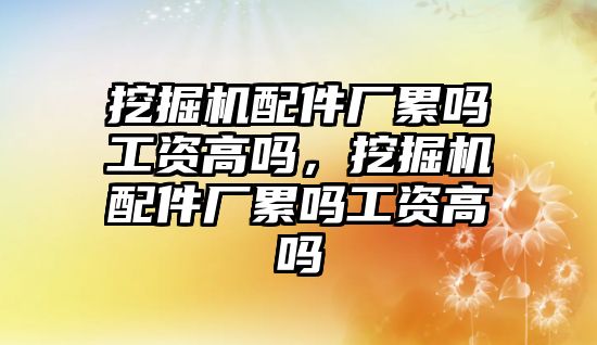 挖掘機配件廠累嗎工資高嗎，挖掘機配件廠累嗎工資高嗎