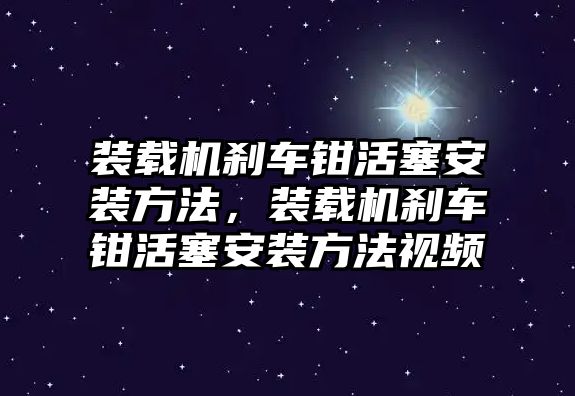 裝載機(jī)剎車鉗活塞安裝方法，裝載機(jī)剎車鉗活塞安裝方法視頻