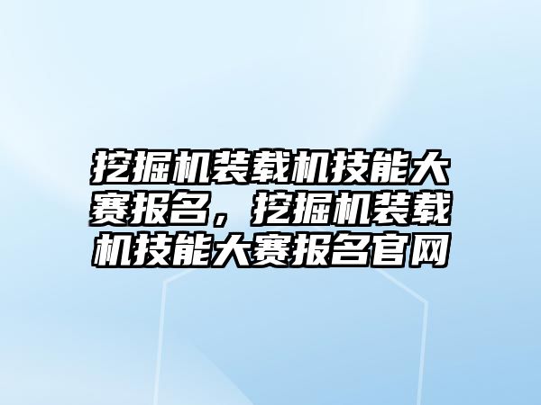 挖掘機裝載機技能大賽報名，挖掘機裝載機技能大賽報名官網(wǎng)