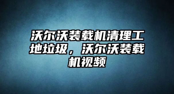 沃爾沃裝載機清理工地垃圾，沃爾沃裝載機視頻