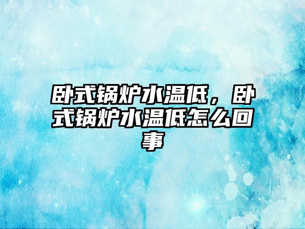 臥式鍋爐水溫低，臥式鍋爐水溫低怎么回事